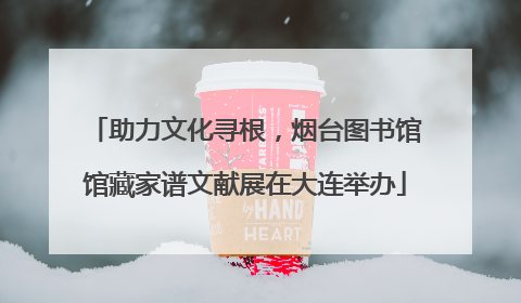 助力文化寻根，烟台图书馆馆藏家谱文献展在大连举办