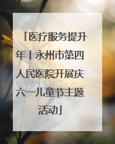 医疗服务提升年丨永州市第四人民医院开展庆六一儿童节主题活动