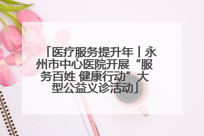 医疗服务提升年丨永州市中心医院开展“服务百姓 健康行动”大型公益义诊活动