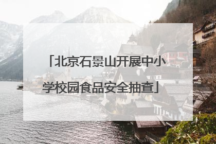 北京石景山开展中小学校园食品安全抽查
