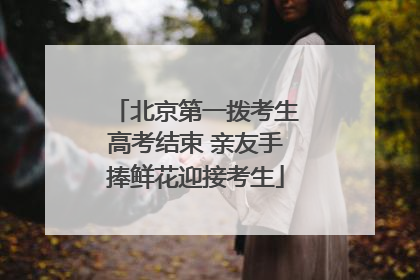北京第一拨考生高考结束 亲友手捧鲜花迎接考生
