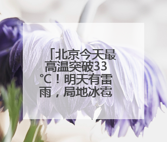 北京今天最高温突破33℃！明天有雷雨，局地冰雹伴短时大风
