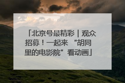 北京号最精彩｜观众招募！一起来 “胡同里的电影院”看动画