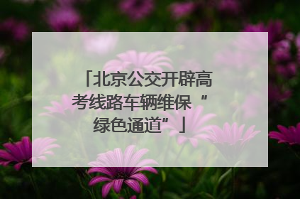 北京公交开辟高考线路车辆维保“绿色通道”