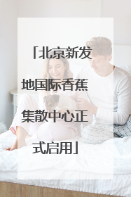 北京新发地国际香蕉集散中心正式启用