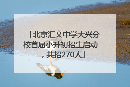 北京汇文中学大兴分校首届小升初招生启动，共招270人