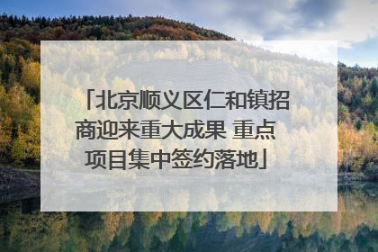 北京顺义区仁和镇招商迎来重大成果 重点项目集中签约落地