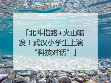 北斗指路+火山喷发！武汉小学生上演“科技对话”