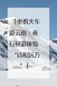 坐着火车游云南：夜行昼游体验“诗和远方”