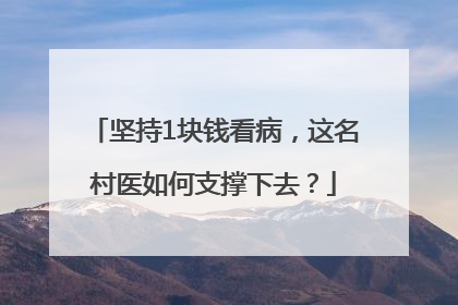 坚持1块钱看病，这名村医如何支撑下去？