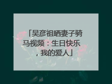 吴彦祖晒妻子骑马视频：生日快乐，我的爱人