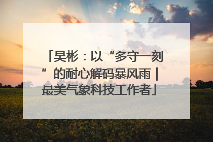 吴彬：以“多守一刻”的耐心解码暴风雨｜最美气象科技工作者