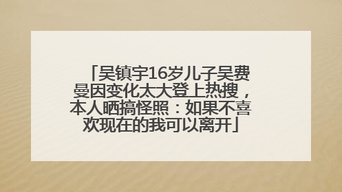 吴镇宇16岁儿子吴费曼因变化太大登上热搜，本人晒搞怪照：如果不喜欢现在的我可以离开