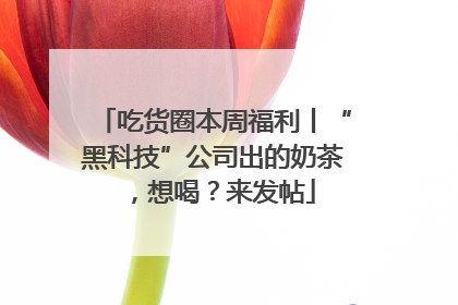 吃货圈本周福利丨“黑科技”公司出的奶茶，想喝？来发帖