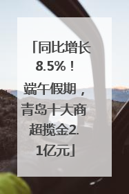 同比增长8.5%！端午假期，青岛十大商超揽金2.1亿元
