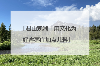 君山观潮｜用文化为好客枣庄加点儿料