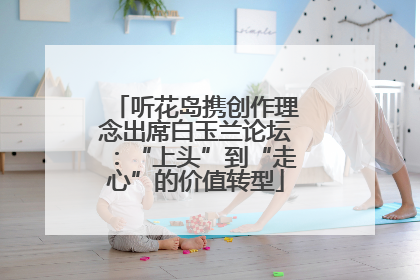听花岛携创作理念出席白玉兰论坛：“上头”到“走心”的价值转型