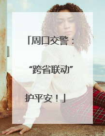 周口交警：“跨省联动”护平安！