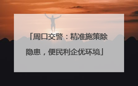周口交警：精准施策除隐患，便民利企优环境