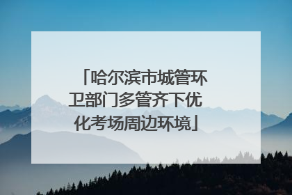 哈尔滨市城管环卫部门多管齐下优化考场周边环境