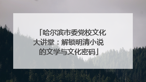 哈尔滨市委党校文化大讲堂：解锁明清小说的文学与文化密码