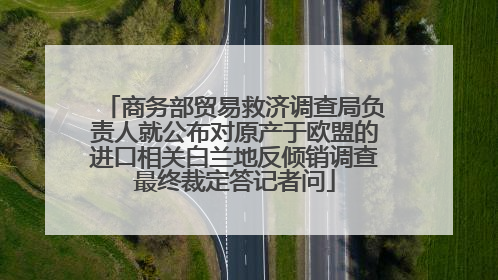 商务部贸易救济调查局负责人就公布对原产于欧盟的进口相关白兰地反倾销调查最终裁定答记者问