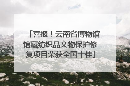 喜报！云南省博物馆馆藏纺织品文物保护修复项目荣获全国十佳