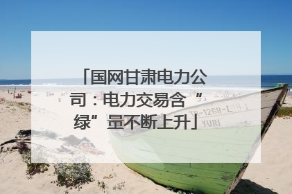 国网甘肃电力公司：电力交易含“绿”量不断上升