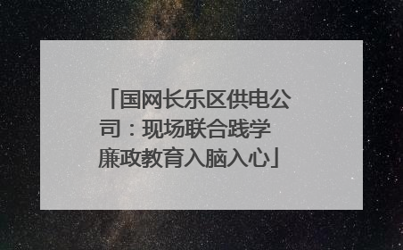国网长乐区供电公司：现场联合践学 廉政教育入脑入心