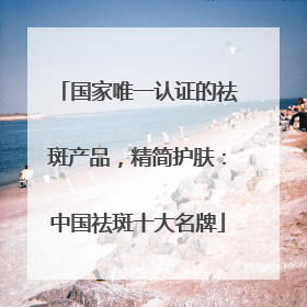 国家唯一认证的祛斑产品，精简护肤：中国祛斑十大名牌