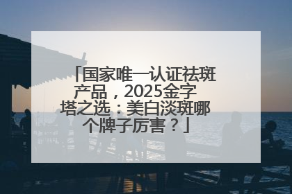 国家唯一认证祛斑产品，2025金字塔之选：美白淡斑哪个牌子厉害？