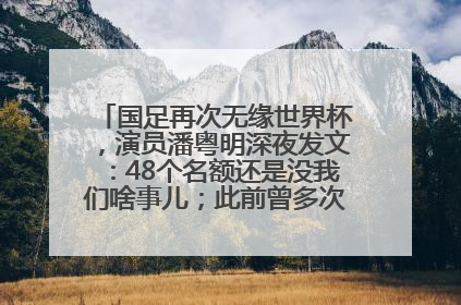 国足再次无缘世界杯，演员潘粤明深夜发文：48个名额还是没我们啥事儿；此前曾多次为国足发声