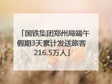 国铁集团郑州局端午假期3天累计发送旅客216.5万人