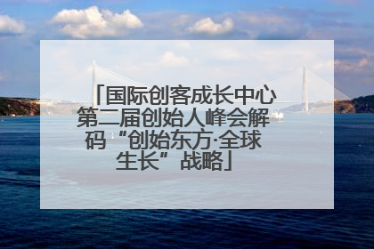 国际创客成长中心第二届创始人峰会解码“创始东方·全球生长”战略
