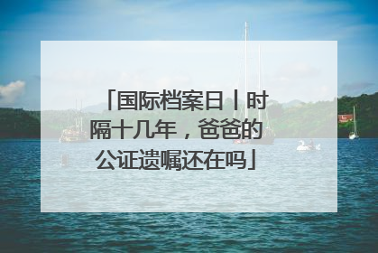 国际档案日丨时隔十几年，爸爸的公证遗嘱还在吗
