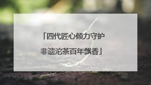 四代匠心倾力守护 非遗沱茶百年飘香