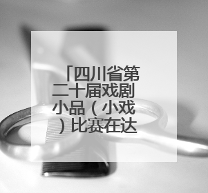 四川省第二十届戏剧小品（小戏）比赛在达州开幕