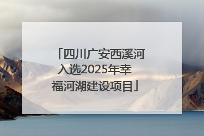 四川广安西溪河入选2025年幸福河湖建设项目