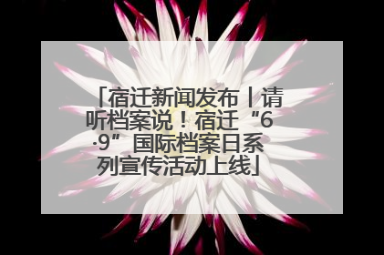 宿迁新闻发布丨请听档案说！宿迁“6·9”国际档案日系列宣传活动上线