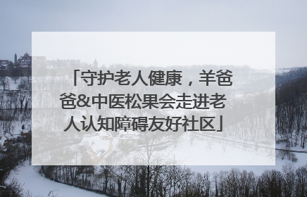 守护老人健康，羊爸爸&中医松果会走进老人认知障碍友好社区