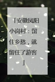 安徽凤阳小岗村：留住乡愁，就留住了游客