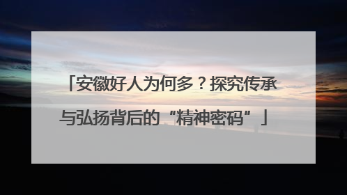 安徽好人为何多？探究传承与弘扬背后的“精神密码”