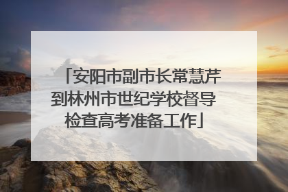 安阳市副市长常慧芹到林州市世纪学校督导检查高考准备工作