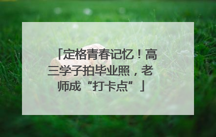 定格青春记忆！高三学子拍毕业照，老师成“打卡点”