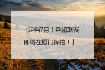 定档7月！乒超联赛即将在厦门挥拍！