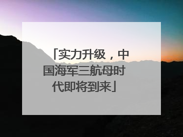 实力升级，中国海军三航母时代即将到来