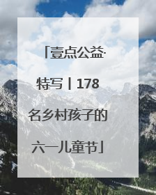 壹点公益·特写丨178名乡村孩子的六一儿童节