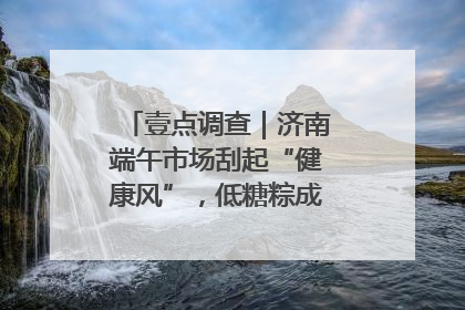 壹点调查｜济南端午市场刮起“健康风”，低糖粽成消费者“新宠”