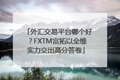 外汇交易平台哪个好？FXTM富拓以全维实力交出高分答卷