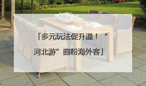 多元玩法促升温！“河北游”圈粉海外客